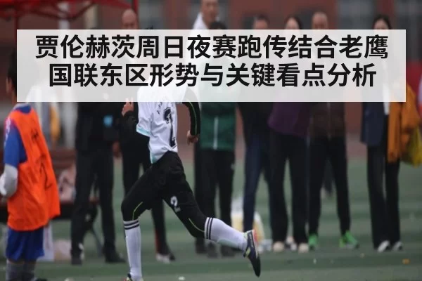 贾伦赫茨周日夜赛跑传结合老鹰国联东区形势与关键看点分析