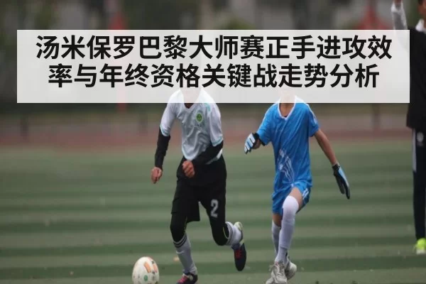 汤米保罗巴黎大师赛正手进攻效率与年终资格关键战走势分析